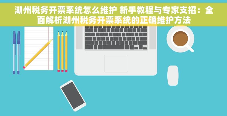 湖州税务开票系统怎么维护 新手教程与专家支招：全面解析湖州税务开票系统的正确维护方法