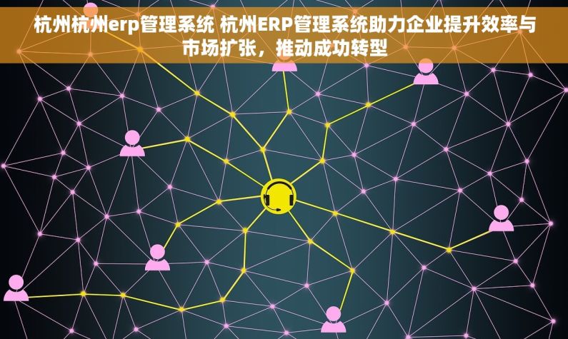 杭州杭州erp管理系统 杭州ERP管理系统助力企业提升效率与市场扩张，推动成功转型