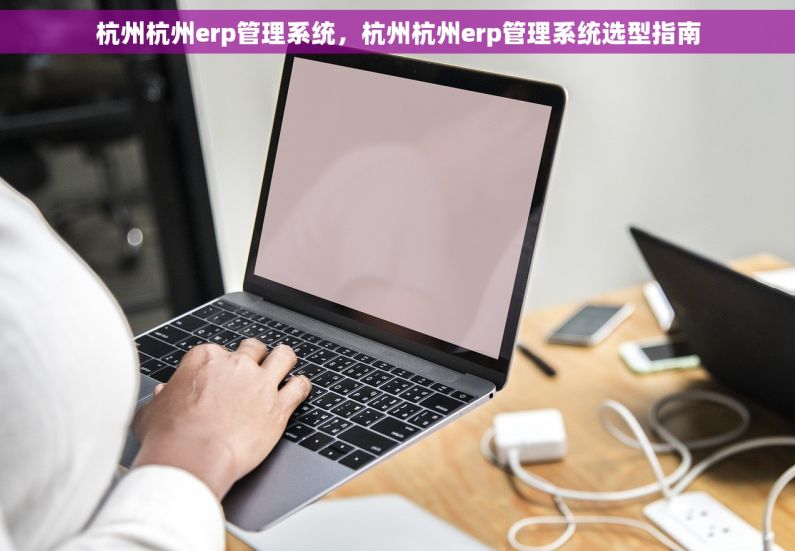 杭州杭州erp管理系统，杭州杭州erp管理系统选型指南