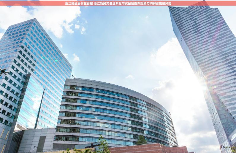浙江商品房资金管理 浙江新房交易透明化与资金管理新规助力购房者规避风险
