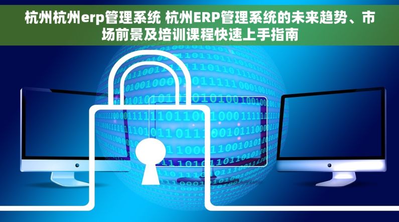 杭州杭州erp管理系统 杭州ERP管理系统的未来趋势、市场前景及培训课程快速上手指南