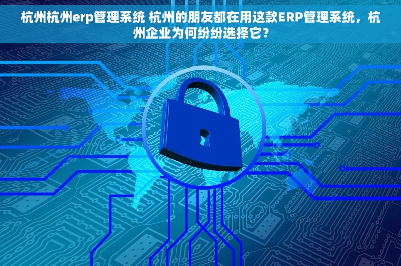 杭州杭州erp管理系统 杭州的朋友都在用这款ERP管理系统，杭州企业为何纷纷选择它？