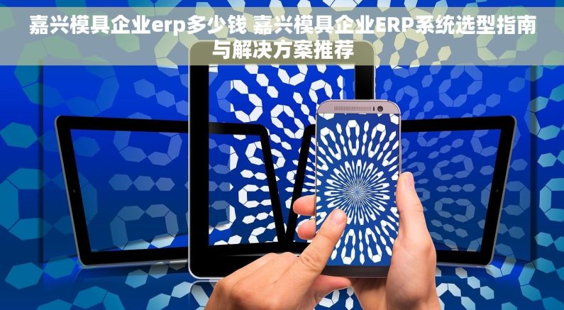 嘉兴模具企业erp多少钱 嘉兴模具企业ERP系统选型指南与解决方案推荐