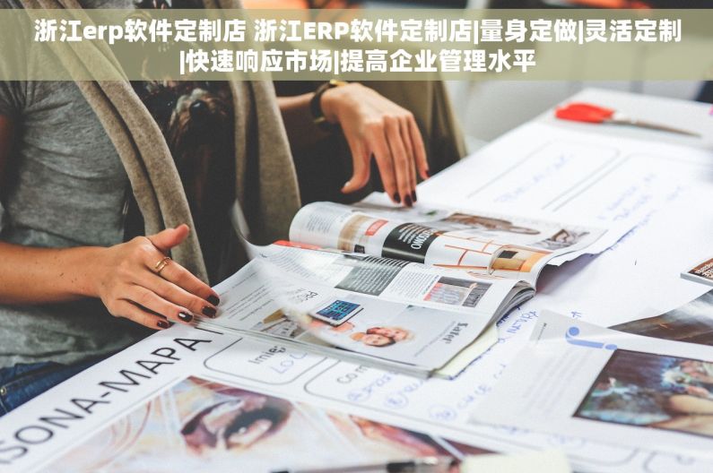 浙江erp软件定制店 浙江ERP软件定制店|量身定做|灵活定制|快速响应市场|提高企业管理水平
