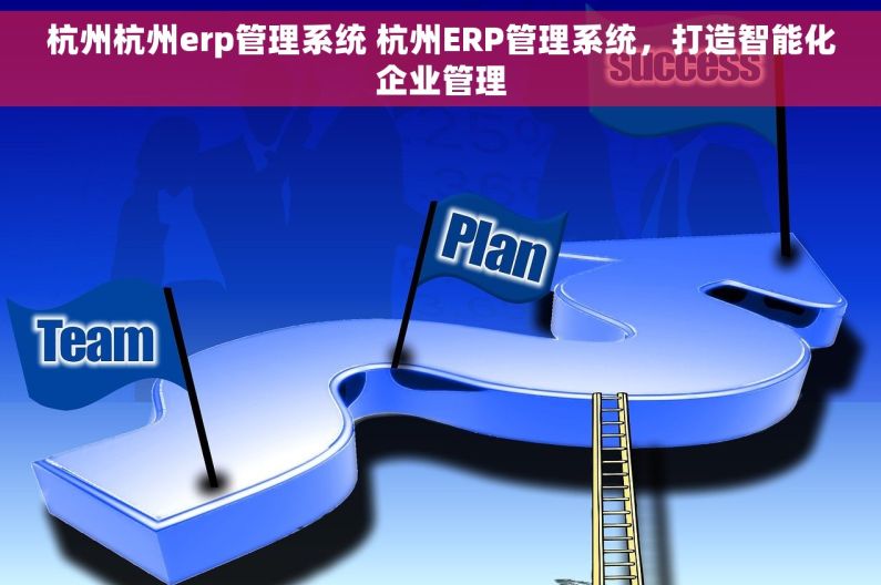 杭州杭州erp管理系统 杭州ERP管理系统，打造智能化企业管理
