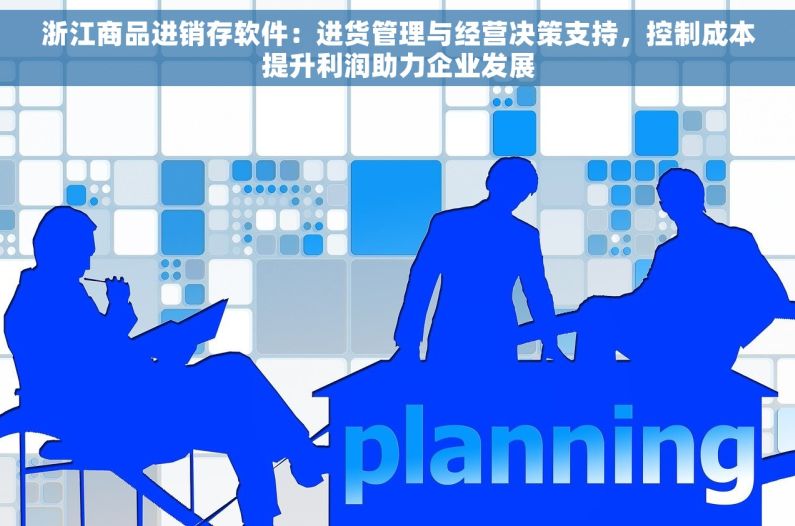 浙江商品进销存软件：进货管理与经营决策支持，控制成本提升利润助力企业发展