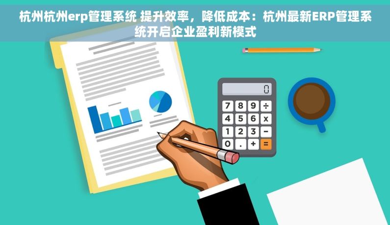 杭州杭州erp管理系统 提升效率，降低成本：杭州最新ERP管理系统开启企业盈利新模式
