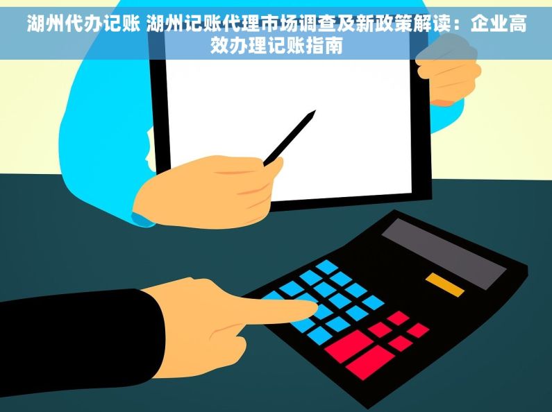 湖州代办记账 湖州记账代理市场调查及新政策解读：企业高效办理记账指南
