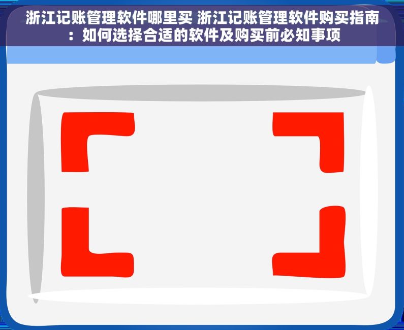 浙江记账管理软件哪里买 浙江记账管理软件购买指南：如何选择合适的软件及购买前必知事项