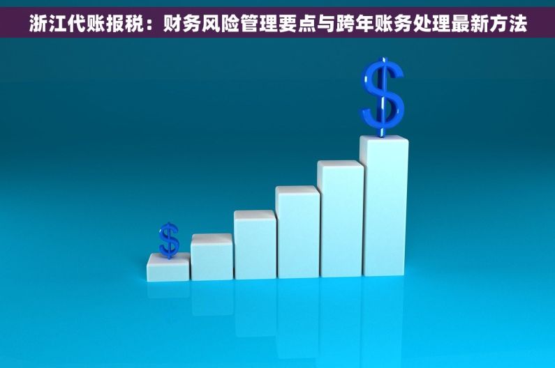 浙江代账报税：财务风险管理要点与跨年账务处理最新方法