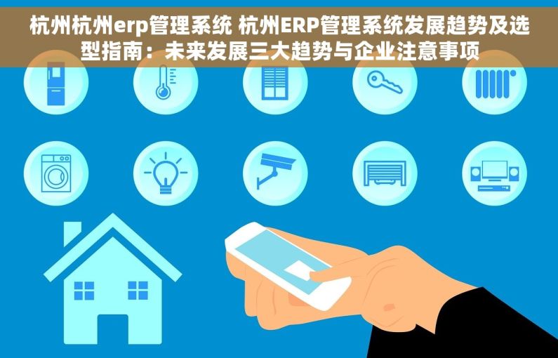 杭州杭州erp管理系统 杭州ERP管理系统发展趋势及选型指南：未来发展三大趋势与企业注意事项