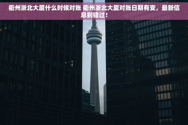 衢州浙北大厦什么时候对账 衢州浙北大厦对账日期有变，最新信息别错过！