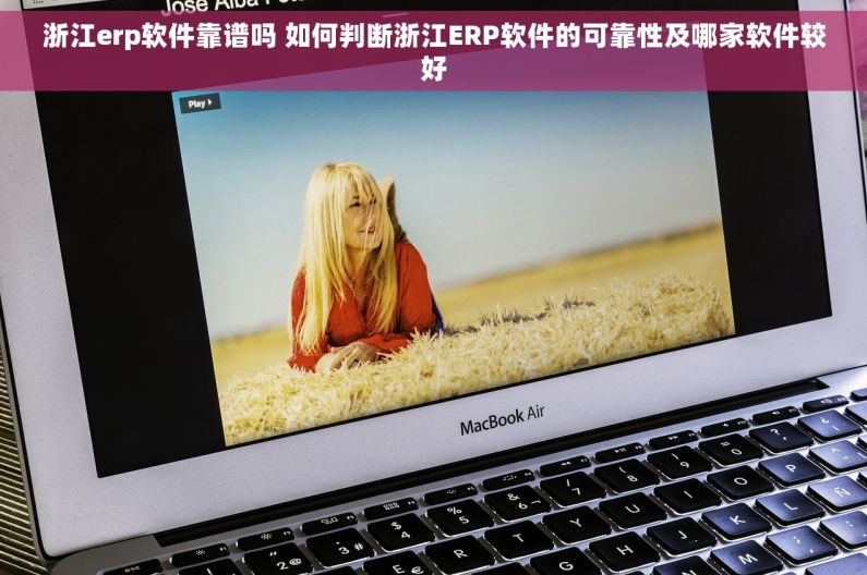 浙江erp软件靠谱吗 如何判断浙江ERP软件的可靠性及哪家软件较好