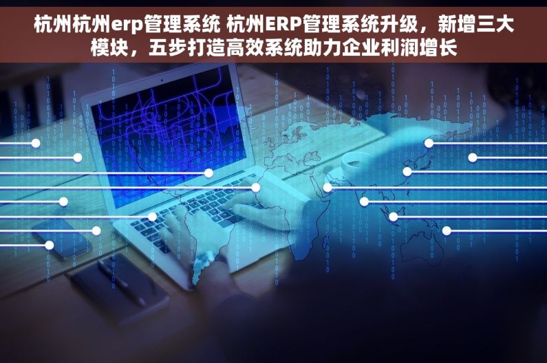 杭州杭州erp管理系统 杭州ERP管理系统升级，新增三大模块，五步打造高效系统助力企业利润增长