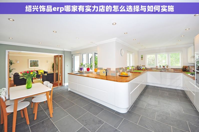 绍兴饰品erp哪家有实力店的怎么选择与如何实施