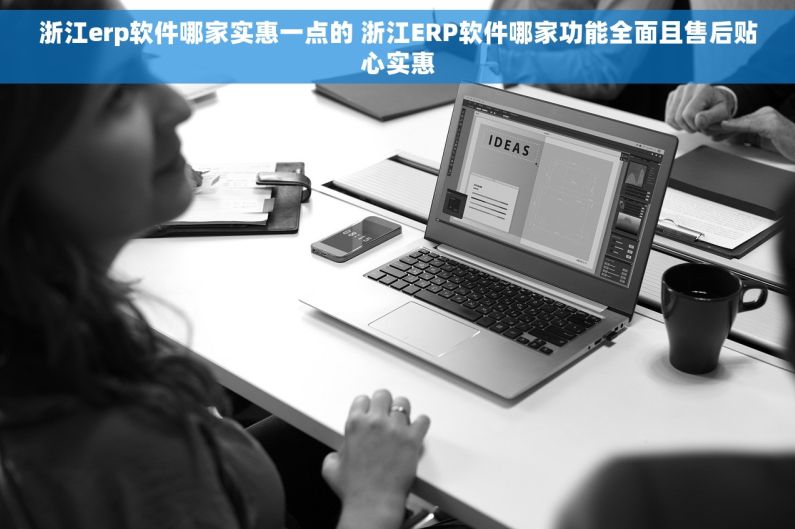 浙江erp软件哪家实惠一点的 浙江ERP软件哪家功能全面且售后贴心实惠