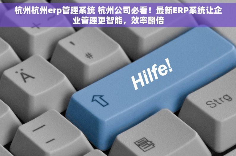 杭州杭州erp管理系统 杭州公司必看！最新ERP系统让企业管理更智能，效率翻倍