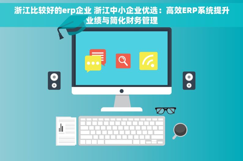 浙江比较好的erp企业 浙江中小企业优选：高效ERP系统提升业绩与简化财务管理