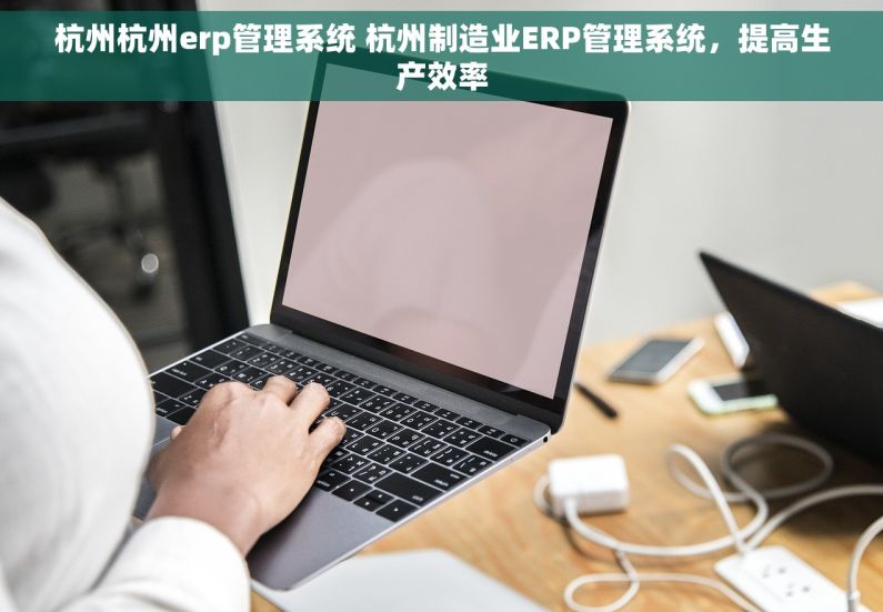 杭州杭州erp管理系统 杭州制造业ERP管理系统，提高生产效率