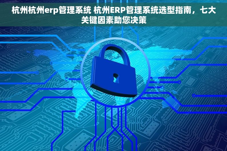 杭州杭州erp管理系统 杭州ERP管理系统选型指南，七大关键因素助您决策