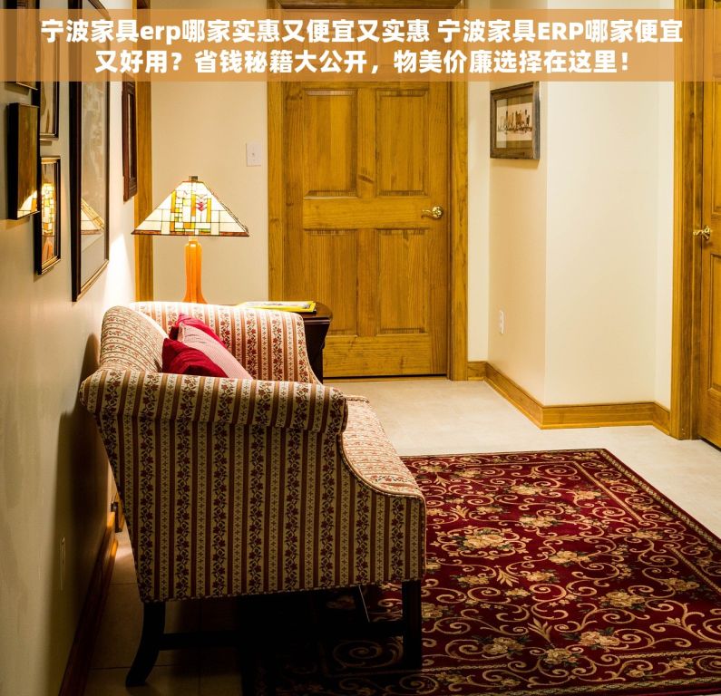 宁波家具erp哪家实惠又便宜又实惠 宁波家具ERP哪家便宜又好用？省钱秘籍大公开，物美价廉选择在这里！