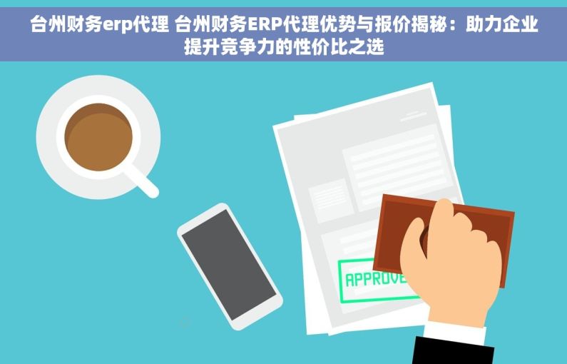 台州财务erp代理 台州财务ERP代理优势与报价揭秘：助力企业提升竞争力的性价比之选