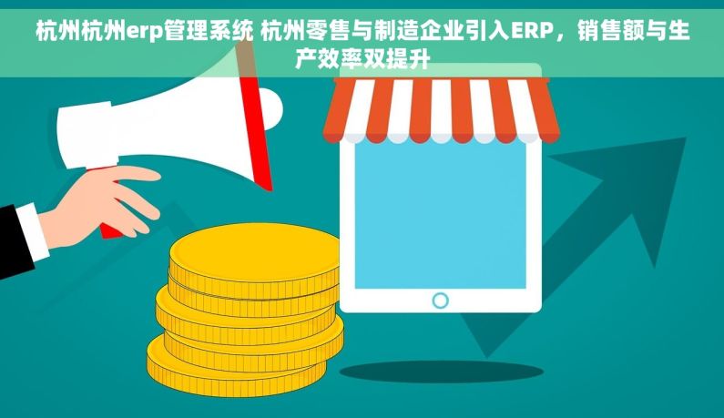 杭州杭州erp管理系统 杭州零售与制造企业引入ERP，销售额与生产效率双提升