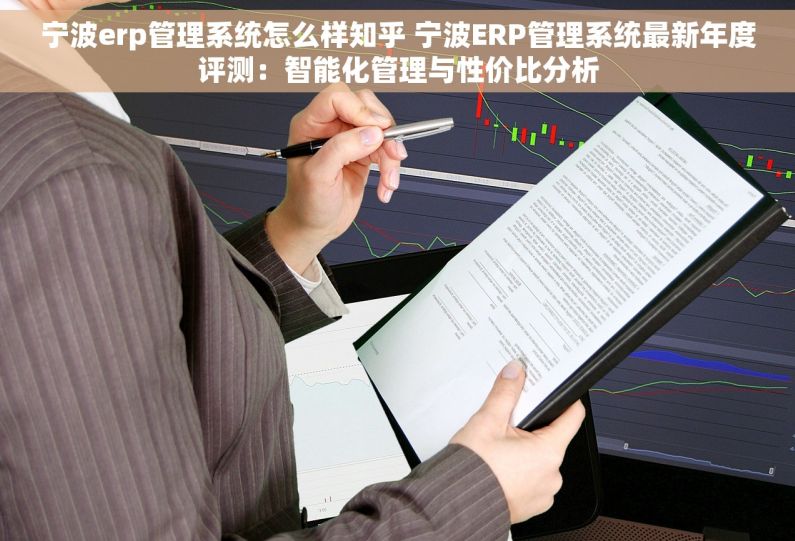 宁波erp管理系统怎么样知乎 宁波ERP管理系统最新年度评测：智能化管理与性价比分析