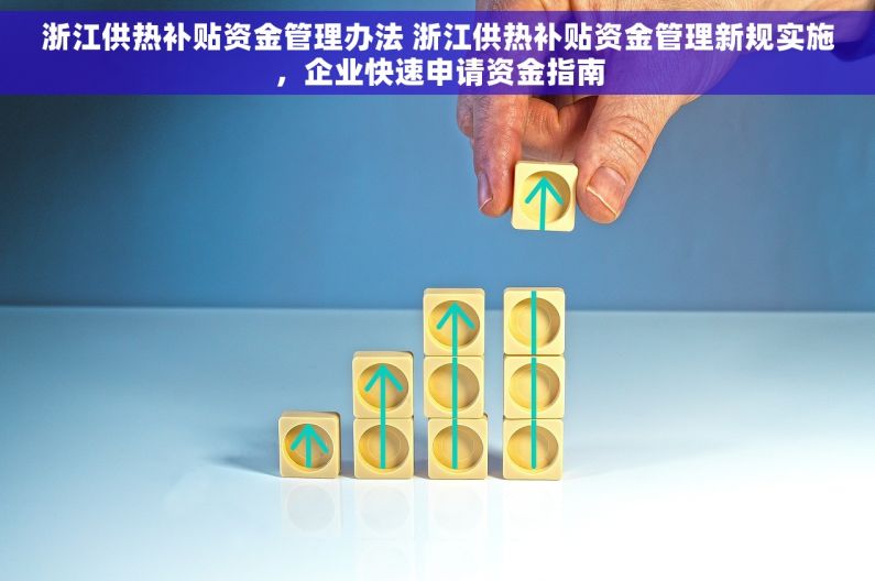 浙江供热补贴资金管理办法 浙江供热补贴资金管理新规实施，企业快速申请资金指南