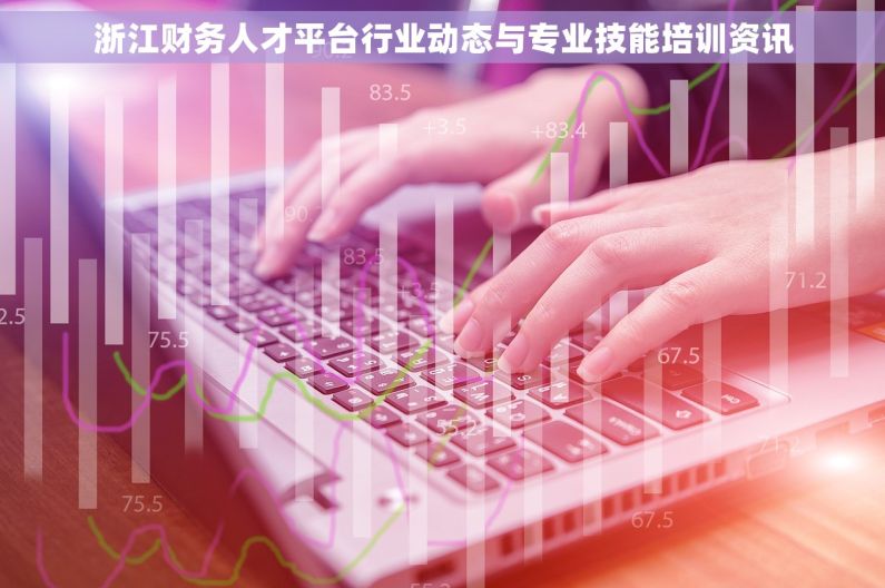 浙江财务人才平台行业动态与专业技能培训资讯