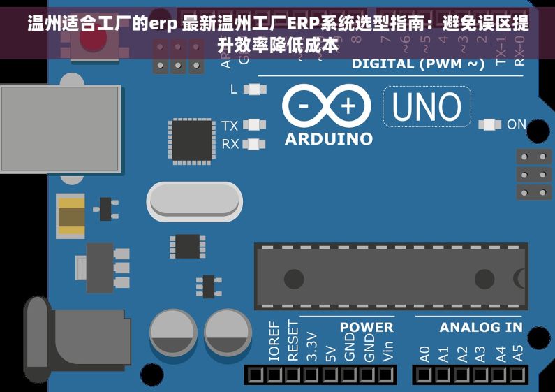 温州适合工厂的erp 最新温州工厂ERP系统选型指南：避免误区提升效率降低成本