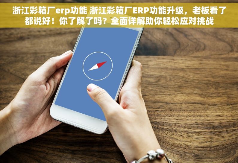 浙江彩箱厂erp功能 浙江彩箱厂ERP功能升级，老板看了都说好！你了解了吗？全面详解助你轻松应对挑战