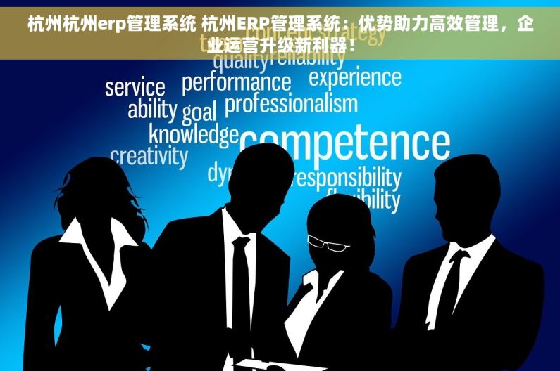 杭州杭州erp管理系统 杭州ERP管理系统：优势助力高效管理，企业运营升级新利器！