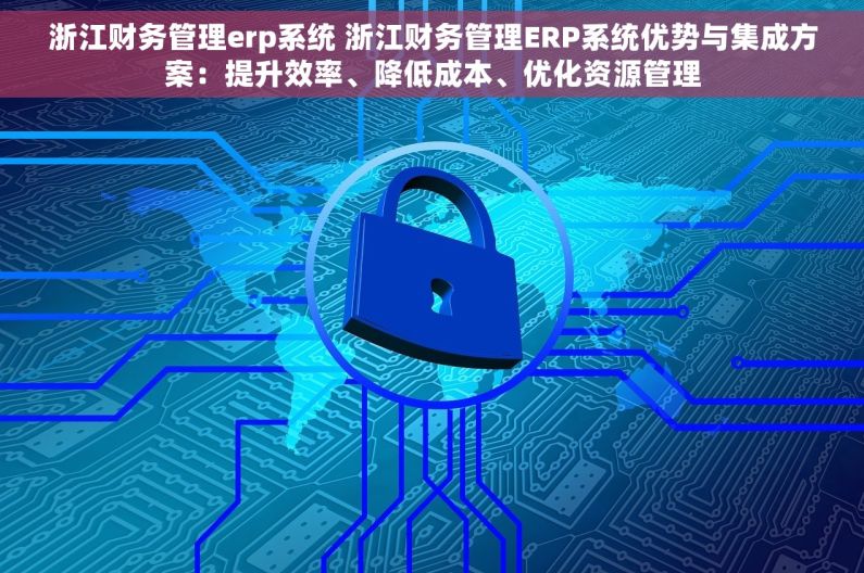 浙江财务管理erp系统 浙江财务管理ERP系统优势与集成方案：提升效率、降低成本、优化资源管理