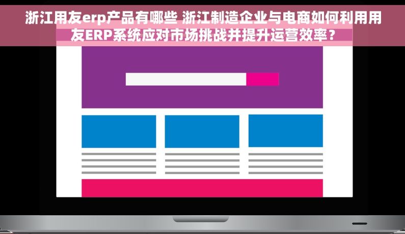 浙江用友erp产品有哪些 浙江制造企业与电商如何利用用友ERP系统应对市场挑战并提升运营效率？