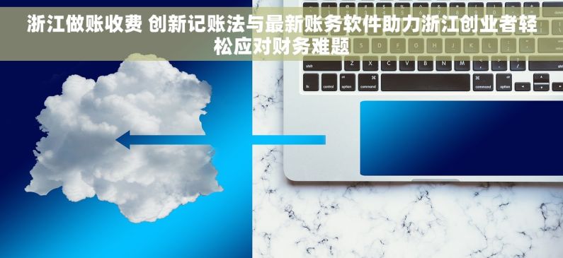 浙江做账收费 创新记账法与最新账务软件助力浙江创业者轻松应对财务难题