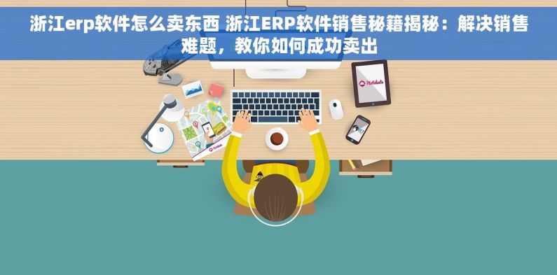 浙江erp软件怎么卖东西 浙江ERP软件销售秘籍揭秘：解决销售难题，教你如何成功卖出