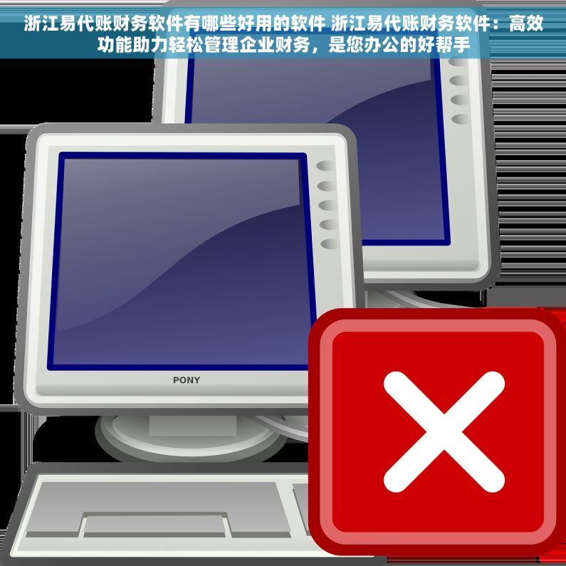 浙江易代账财务软件有哪些好用的软件 浙江易代账财务软件：高效功能助力轻松管理企业财务，是您办公的好帮手