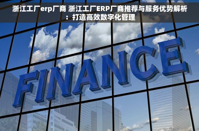 浙江工厂erp厂商 浙江工厂ERP厂商推荐与服务优势解析：打造高效数字化管理