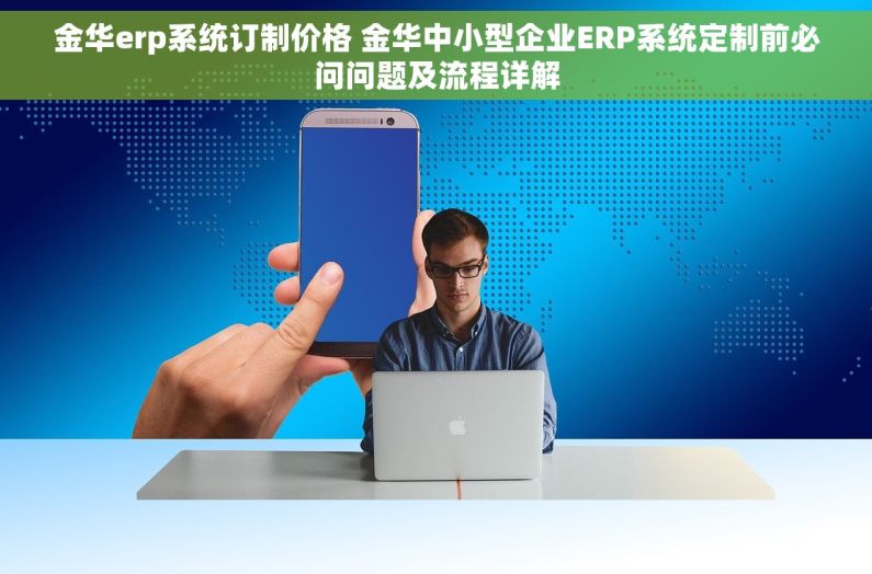 金华erp系统订制价格 金华中小型企业ERP系统定制前必问问题及流程详解
