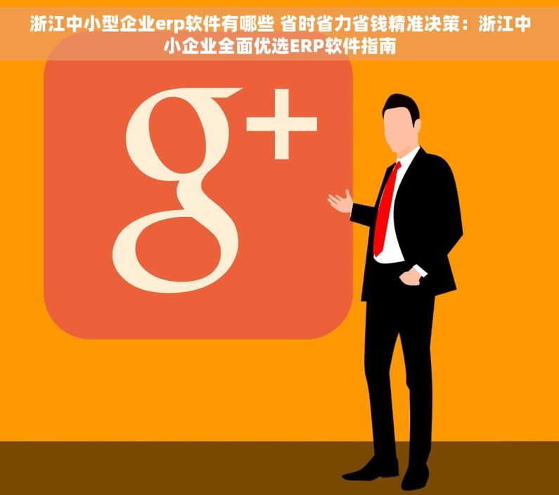 浙江中小型企业erp软件有哪些 省时省力省钱精准决策：浙江中小企业全面优选ERP软件指南