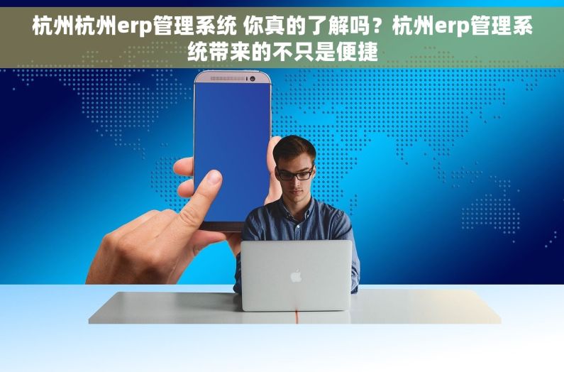 杭州杭州erp管理系统 你真的了解吗？杭州erp管理系统带来的不只是便捷