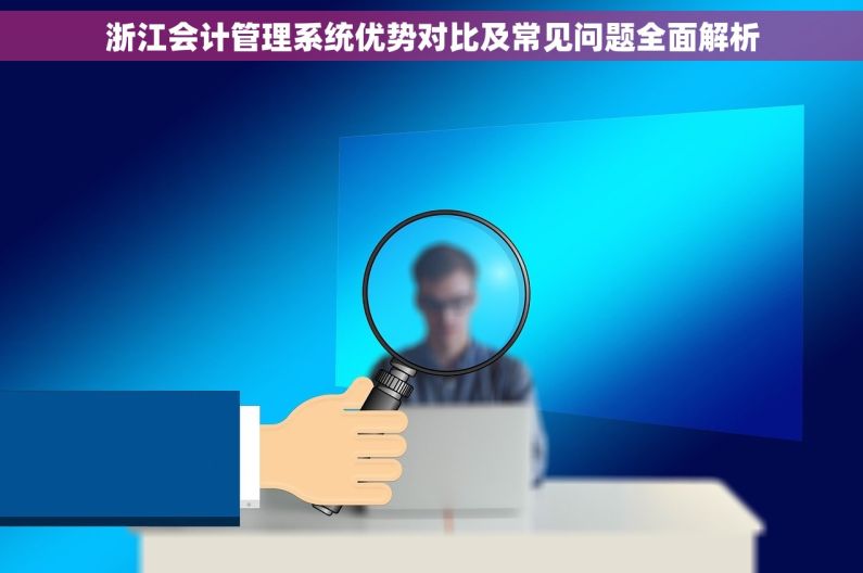 浙江会计管理系统优势对比及常见问题全面解析