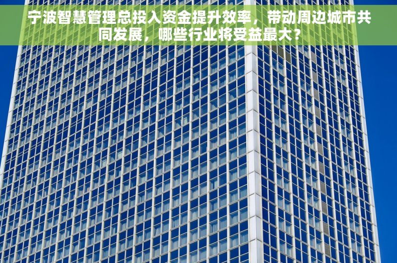 宁波智慧管理总投入资金提升效率，带动周边城市共同发展，哪些行业将受益最大？