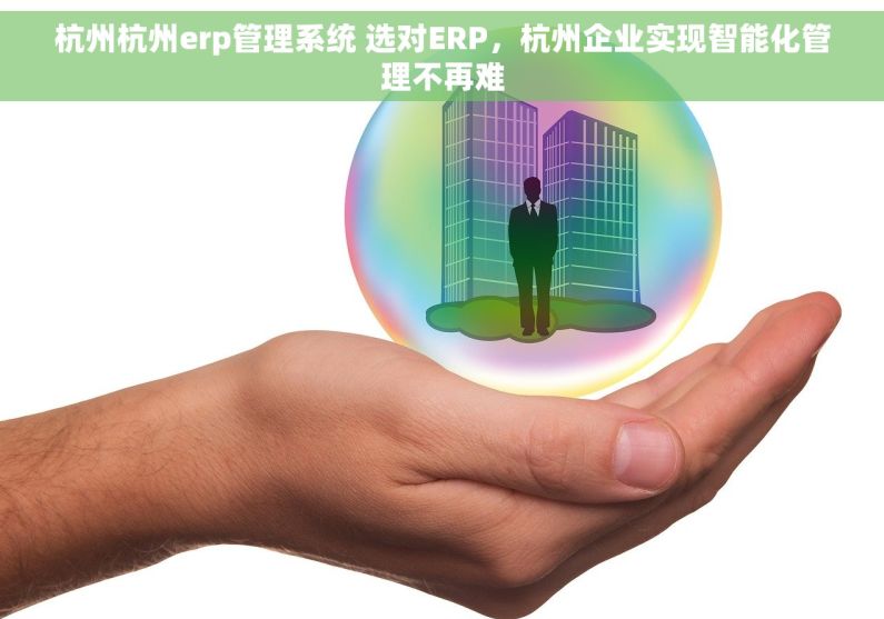 杭州杭州erp管理系统 选对ERP，杭州企业实现智能化管理不再难