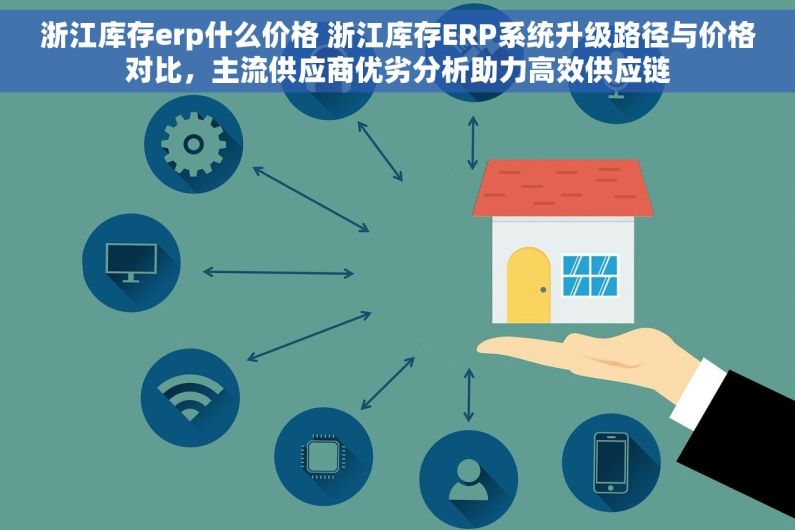 浙江库存erp什么价格 浙江库存ERP系统升级路径与价格对比，主流供应商优劣分析助力高效供应链