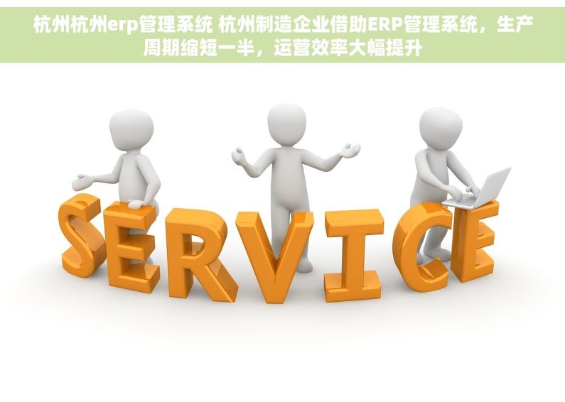杭州杭州erp管理系统 杭州制造企业借助ERP管理系统，生产周期缩短一半，运营效率大幅提升