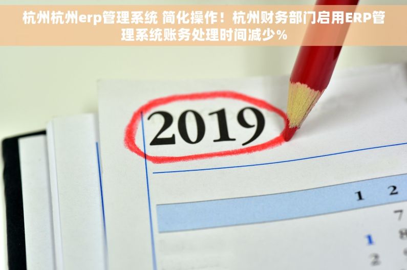 杭州杭州erp管理系统 简化操作！杭州财务部门启用ERP管理系统账务处理时间减少%