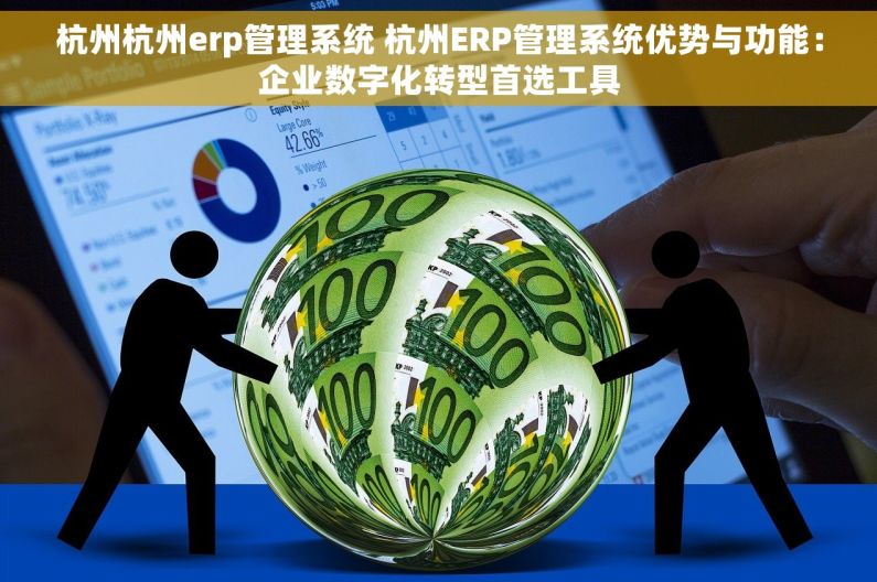 杭州杭州erp管理系统 杭州ERP管理系统优势与功能：企业数字化转型首选工具