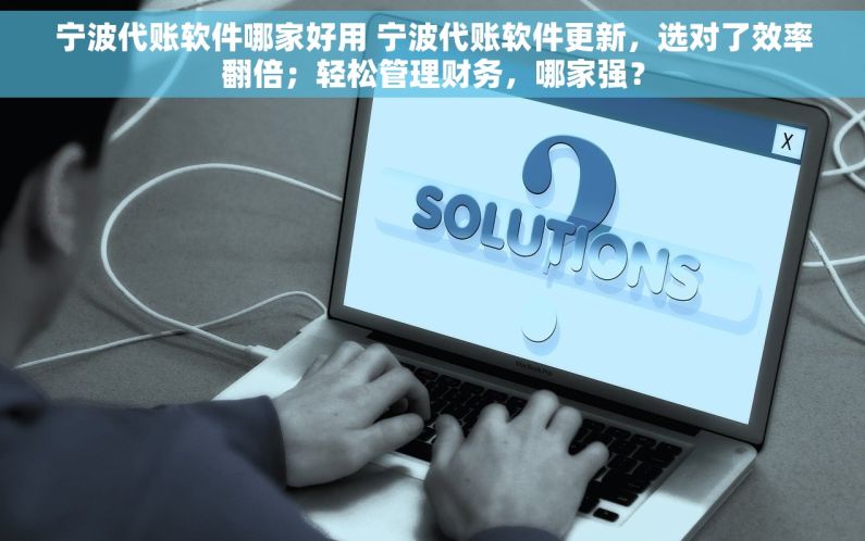 宁波代账软件哪家好用 宁波代账软件更新，选对了效率翻倍；轻松管理财务，哪家强？